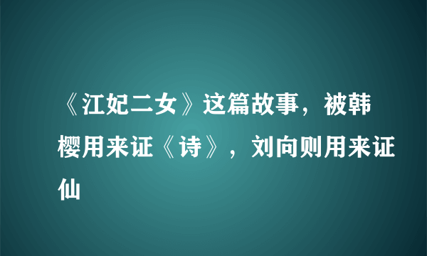 《江妃二女》这篇故事，被韩樱用来证《诗》，刘向则用来证仙