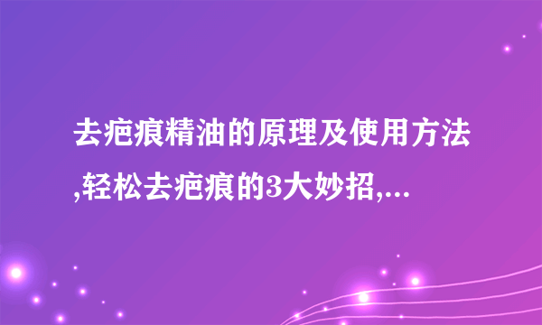 去疤痕精油的原理及使用方法,轻松去疤痕的3大妙招,修复手术疤痕的5种常见方式