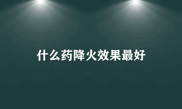 什么药降火效果最好