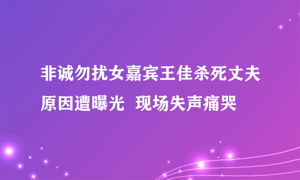 非诚勿扰女嘉宾王佳杀死丈夫原因遭曝光  现场失声痛哭