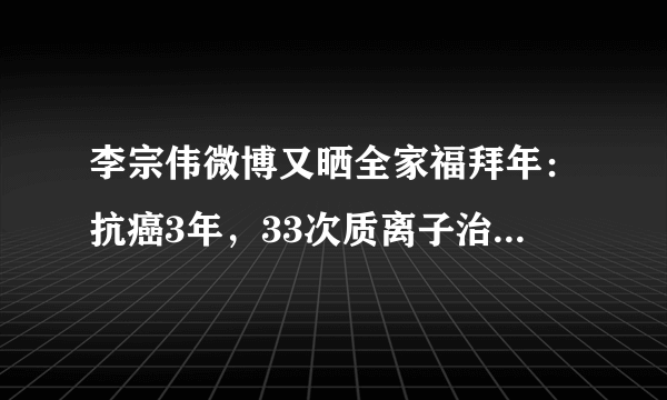 李宗伟微博又晒全家福拜年：抗癌3年，33次质离子治疗，花费近千万，有钱才能保命