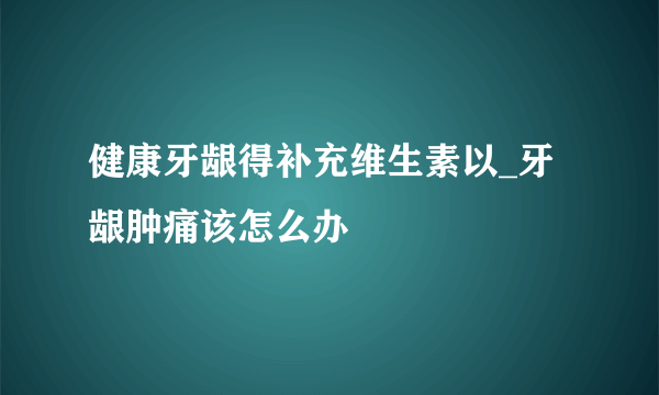 健康牙龈得补充维生素以_牙龈肿痛该怎么办