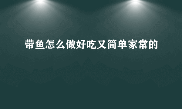 带鱼怎么做好吃又简单家常的