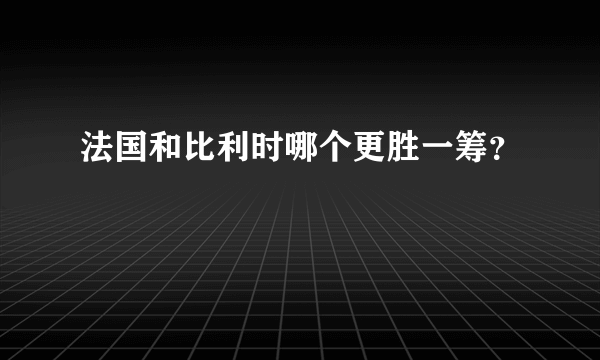 法国和比利时哪个更胜一筹？