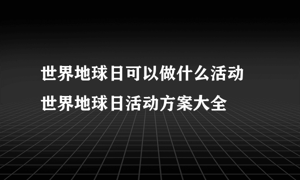 世界地球日可以做什么活动 世界地球日活动方案大全