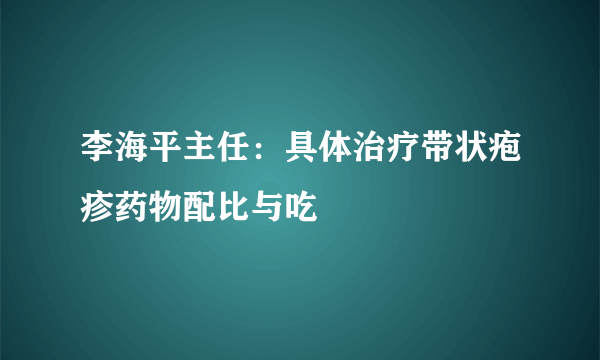 李海平主任：具体治疗带状疱疹药物配比与吃