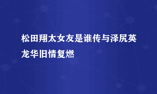 松田翔太女友是谁传与泽尻英龙华旧情复燃