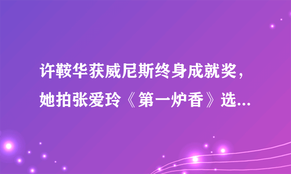 许鞍华获威尼斯终身成就奖，她拍张爱玲《第一炉香》选角被嘲太土