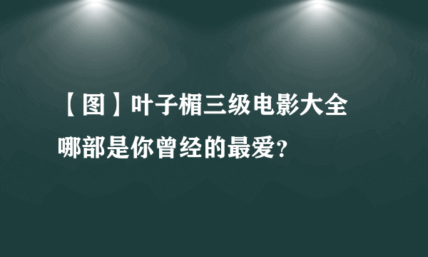 【图】叶子楣三级电影大全 哪部是你曾经的最爱？