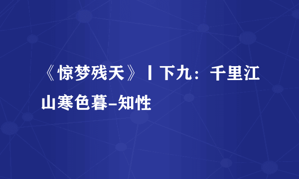 《惊梦残天》丨下九：千里江山寒色暮-知性