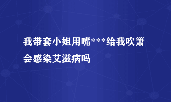 我带套小姐用嘴***给我吹箫会感染艾滋病吗