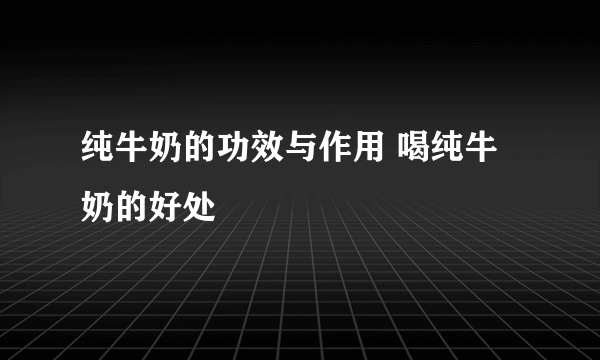 纯牛奶的功效与作用 喝纯牛奶的好处