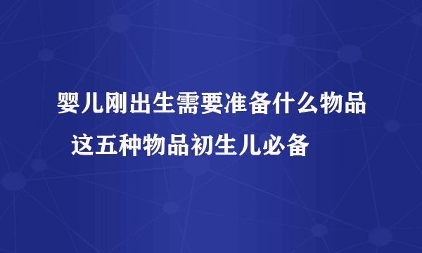 婴儿刚出生需要准备什么物品  这五种物品初生儿必备