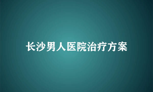 长沙男人医院治疗方案