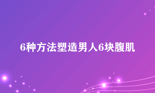 6种方法塑造男人6块腹肌