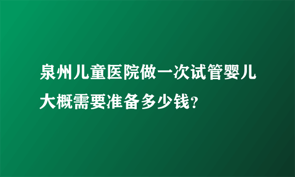 泉州儿童医院做一次试管婴儿大概需要准备多少钱？