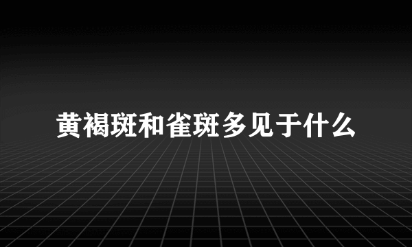 黄褐斑和雀斑多见于什么