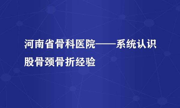 河南省骨科医院——系统认识股骨颈骨折经验