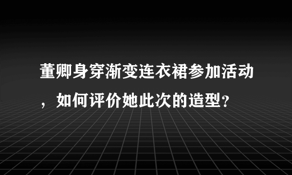 董卿身穿渐变连衣裙参加活动，如何评价她此次的造型？