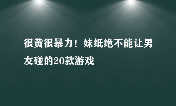 很黄很暴力！妹纸绝不能让男友碰的20款游戏