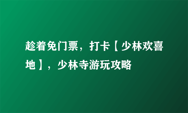 趁着免门票，打卡【少林欢喜地】，少林寺游玩攻略