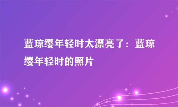 蓝琼缨年轻时太漂亮了：蓝琼缨年轻时的照片