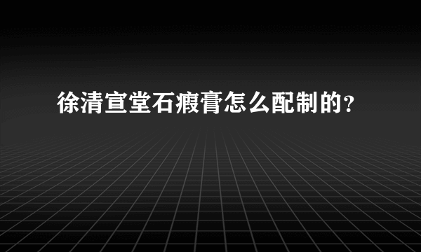 徐清宣堂石瘕膏怎么配制的？