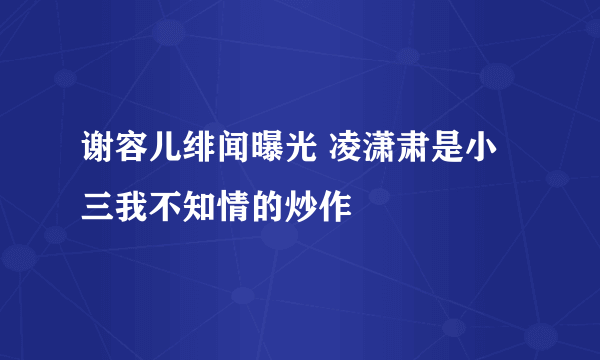 谢容儿绯闻曝光 凌潇肃是小三我不知情的炒作