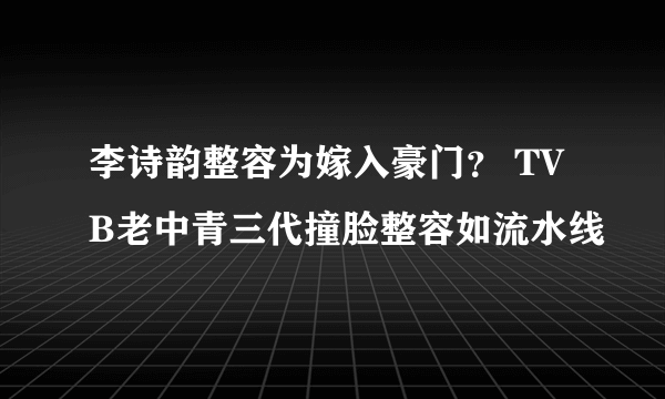 李诗韵整容为嫁入豪门？ TVB老中青三代撞脸整容如流水线