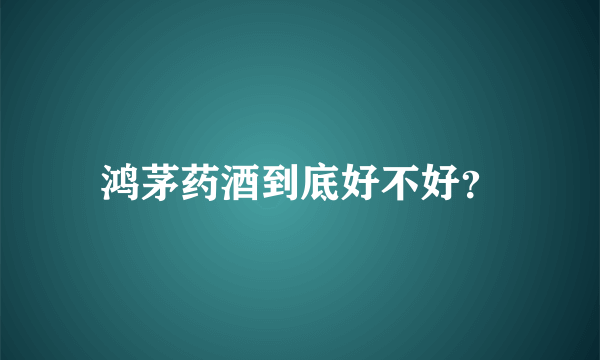 鸿茅药酒到底好不好？