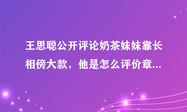 王思聪公开评论奶茶妹妹靠长相傍大款，他是怎么评价章泽天的？