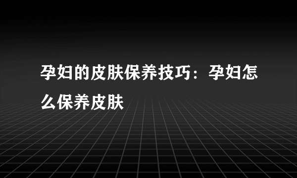 孕妇的皮肤保养技巧：孕妇怎么保养皮肤