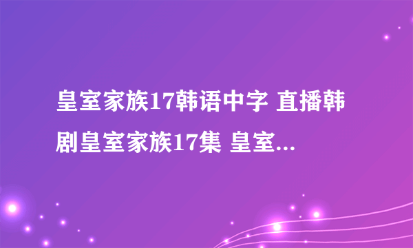 皇室家族17韩语中字 直播韩剧皇室家族17集 皇室家族17在...