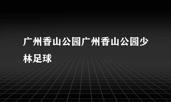 广州香山公园广州香山公园少林足球