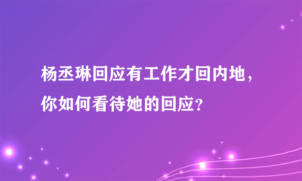 杨丞琳回应有工作才回内地，你如何看待她的回应？