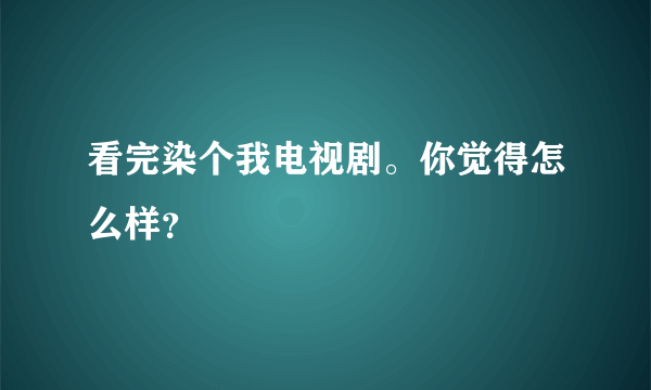 看完染个我电视剧。你觉得怎么样？