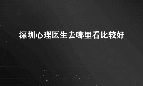 深圳心理医生去哪里看比较好