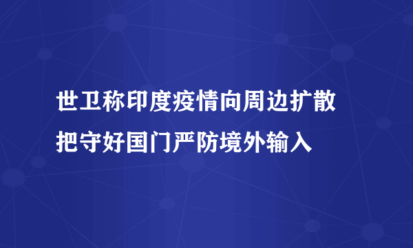 世卫称印度疫情向周边扩散 把守好国门严防境外输入