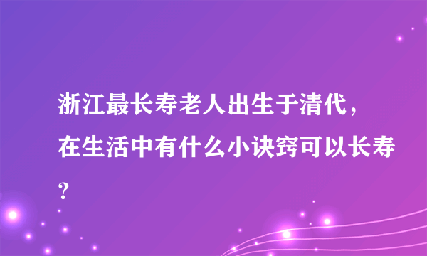 浙江最长寿老人出生于清代，在生活中有什么小诀窍可以长寿？