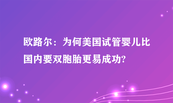 欧路尔：为何美国试管婴儿比国内要双胞胎更易成功?