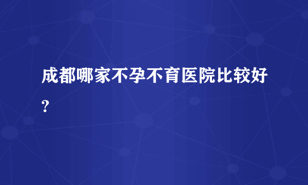 成都哪家不孕不育医院比较好?