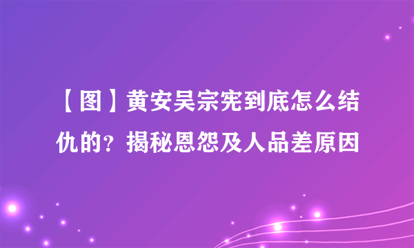 【图】黄安吴宗宪到底怎么结仇的？揭秘恩怨及人品差原因