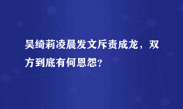 吴绮莉凌晨发文斥责成龙，双方到底有何恩怨？