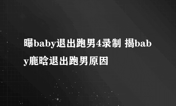 曝baby退出跑男4录制 揭baby鹿晗退出跑男原因