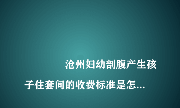 
				沧州妇幼剖腹产生孩子住套间的收费标准是怎样的？
			