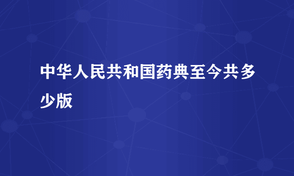 中华人民共和国药典至今共多少版