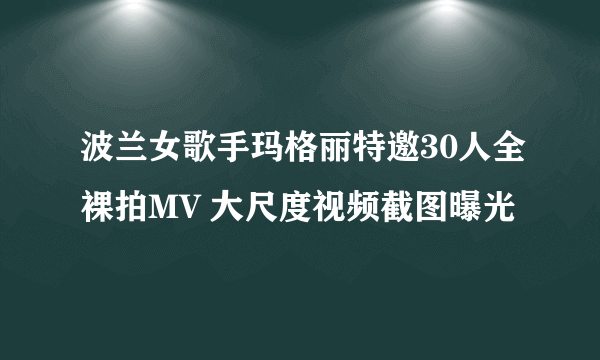 波兰女歌手玛格丽特邀30人全裸拍MV 大尺度视频截图曝光