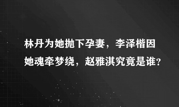 林丹为她抛下孕妻，李泽楷因她魂牵梦绕，赵雅淇究竟是谁？