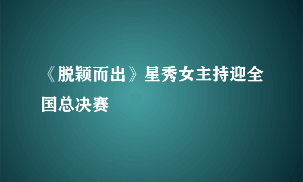 《脱颖而出》星秀女主持迎全国总决赛