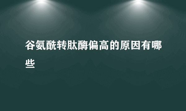 谷氨酰转肽酶偏高的原因有哪些